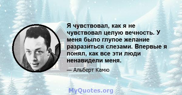 Я чувствовал, как я не чувствовал целую вечность. У меня было глупое желание разразиться слезами. Впервые я понял, как все эти люди ненавидели меня.