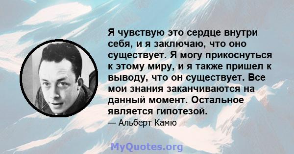 Я чувствую это сердце внутри себя, и я заключаю, что оно существует. Я могу прикоснуться к этому миру, и я также пришел к выводу, что он существует. Все мои знания заканчиваются на данный момент. Остальное является