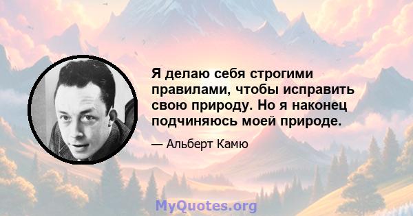 Я делаю себя строгими правилами, чтобы исправить свою природу. Но я наконец подчиняюсь моей природе.