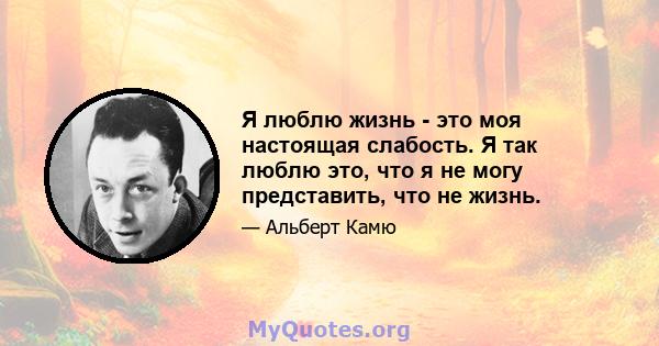 Я люблю жизнь - это моя настоящая слабость. Я так люблю это, что я не могу представить, что не жизнь.