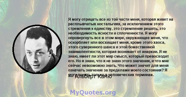 Я могу отрицать все из той части меня, которая живет на расплывчатых ностальгиях, за исключением этого стремления к единству, это стремление решить, это необходимость ясности и сплоченности. Я могу опровергнуть все в