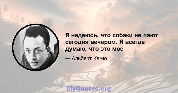 Я надеюсь, что собаки не лают сегодня вечером. Я всегда думаю, что это мое