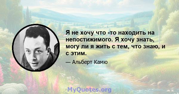 Я не хочу что -то находить на непостижимого. Я хочу знать, могу ли я жить с тем, что знаю, и с этим.