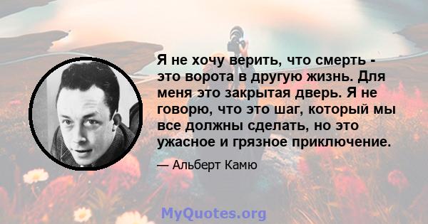 Я не хочу верить, что смерть - это ворота в другую жизнь. Для меня это закрытая дверь. Я не говорю, что это шаг, который мы все должны сделать, но это ужасное и грязное приключение.