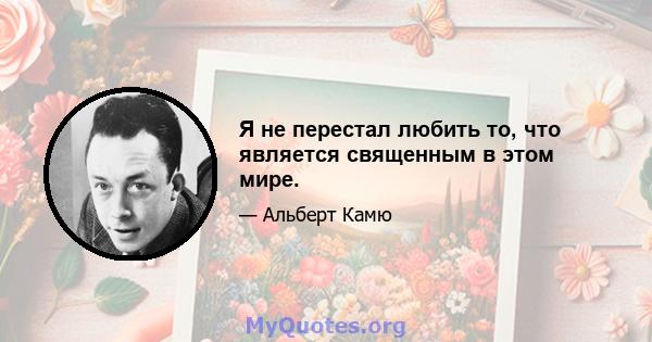 Я не перестал любить то, что является священным в этом мире.