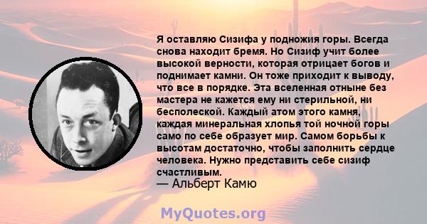 Я оставляю Сизифа у подножия горы. Всегда снова находит бремя. Но Сизиф учит более высокой верности, которая отрицает богов и поднимает камни. Он тоже приходит к выводу, что все в порядке. Эта вселенная отныне без