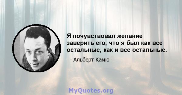 Я почувствовал желание заверить его, что я был как все остальные, как и все остальные.