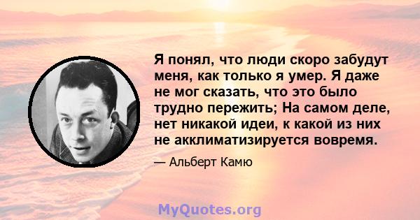 Я понял, что люди скоро забудут меня, как только я умер. Я даже не мог сказать, что это было трудно пережить; На самом деле, нет никакой идеи, к какой из них не акклиматизируется вовремя.