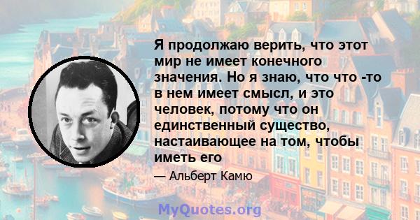 Я продолжаю верить, что этот мир не имеет конечного значения. Но я знаю, что что -то в нем имеет смысл, и это человек, потому что он единственный существо, настаивающее на том, чтобы иметь его