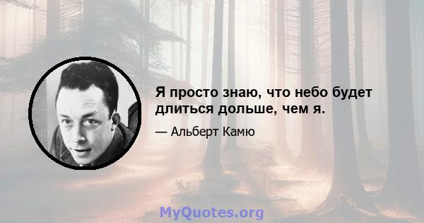 Я просто знаю, что небо будет длиться дольше, чем я.