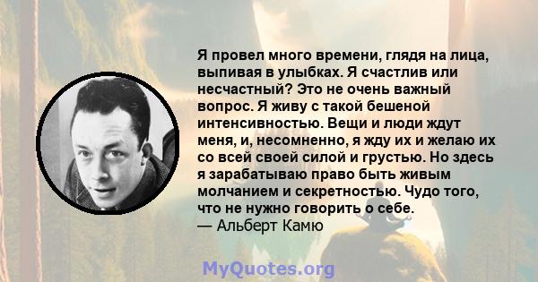 Я провел много времени, глядя на лица, выпивая в улыбках. Я счастлив или несчастный? Это не очень важный вопрос. Я живу с такой бешеной интенсивностью. Вещи и люди ждут меня, и, несомненно, я жду их и желаю их со всей