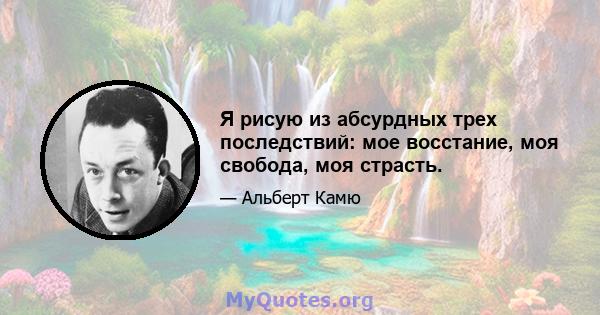 Я рисую из абсурдных трех последствий: мое восстание, моя свобода, моя страсть.