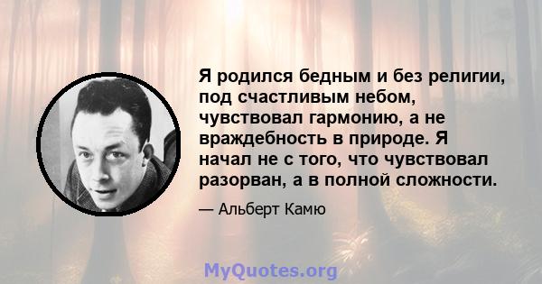 Я родился бедным и без религии, под счастливым небом, чувствовал гармонию, а не враждебность в природе. Я начал не с того, что чувствовал разорван, а в полной сложности.