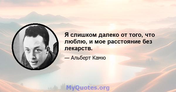 Я слишком далеко от того, что люблю, и мое расстояние без лекарств.