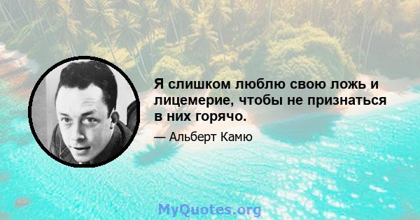 Я слишком люблю свою ложь и лицемерие, чтобы не признаться в них горячо.