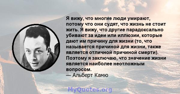 Я вижу, что многие люди умирают, потому что они судят, что жизнь не стоит жить. Я вижу, что другие парадоксально убивают за идеи или иллюзии, которые дают им причину для жизни (то, что называется причиной для жизни,