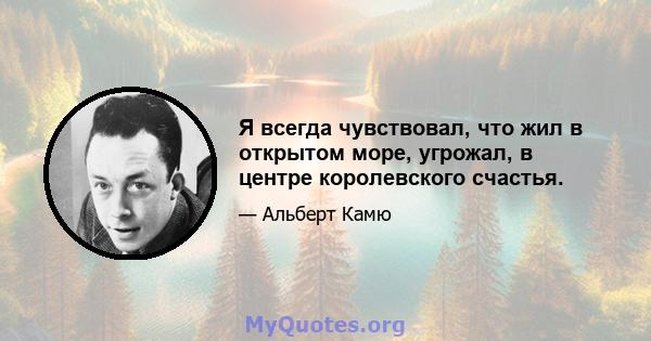 Я всегда чувствовал, что жил в открытом море, угрожал, в центре королевского счастья.