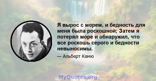 Я вырос с морем, и бедность для меня была роскошной; Затем я потерял море и обнаружил, что все роскошь серого и бедности невыносимы.