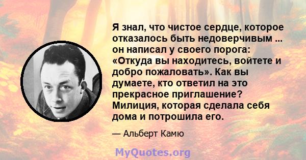 Я знал, что чистое сердце, которое отказалось быть недоверчивым ... он написал у своего порога: «Откуда вы находитесь, войтете и добро пожаловать». Как вы думаете, кто ответил на это прекрасное приглашение? Милиция,