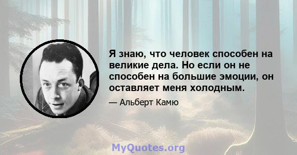 Я знаю, что человек способен на великие дела. Но если он не способен на большие эмоции, он оставляет меня холодным.