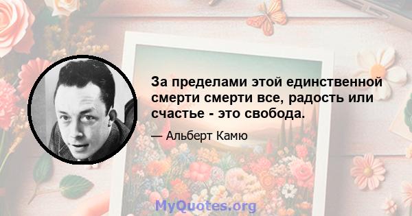 За пределами этой единственной смерти смерти все, радость или счастье - это свобода.