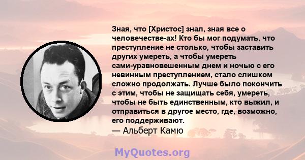 Зная, что [Христос] знал, зная все о человечестве-ах! Кто бы мог подумать, что преступление не столько, чтобы заставить других умереть, а чтобы умереть сами-уравновешенным днем ​​и ночью с его невинным преступлением,