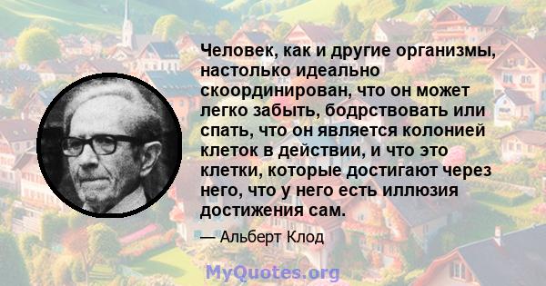 Человек, как и другие организмы, настолько идеально скоординирован, что он может легко забыть, бодрствовать или спать, что он является колонией клеток в действии, и что это клетки, которые достигают через него, что у