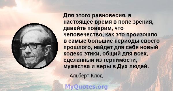 Для этого равновесия, в настоящее время в поле зрения, давайте поверим, что человечество, как это произошло в самые большие периоды своего прошлого, найдет для себя новый кодекс этики, общий для всех, сделанный из