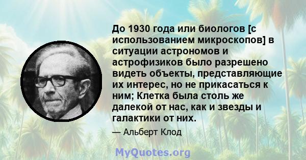 До 1930 года или биологов [с использованием микроскопов] в ситуации астрономов и астрофизиков было разрешено видеть объекты, представляющие их интерес, но не прикасаться к ним; Клетка была столь же далекой от нас, как и 