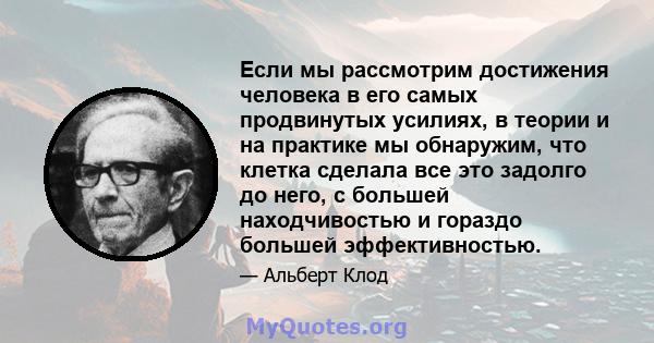 Если мы рассмотрим достижения человека в его самых продвинутых усилиях, в теории и на практике мы обнаружим, что клетка сделала все это задолго до него, с большей находчивостью и гораздо большей эффективностью.