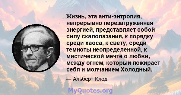 Жизнь, эта анти-энтропия, непрерывно перезагруженная энергией, представляет собой силу скалолазания, к порядку среди хаоса, к свету, среди темноты неопределенной, к мистической мечте о любви, между огнем, который