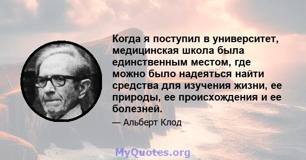 Когда я поступил в университет, медицинская школа была единственным местом, где можно было надеяться найти средства для изучения жизни, ее природы, ее происхождения и ее болезней.