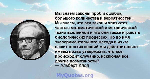 Мы знаем законы проб и ошибок, большого количества и вероятностей. Мы знаем, что эти законы являются частью математической и механической ткани вселенной и что они также играют в биологических процессах. Но во имя