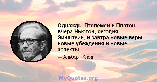 Однажды Птолемей и Платон, вчера Ньютон, сегодня Эйнштейн, и завтра новые веры, новые убеждения и новые аспекты.