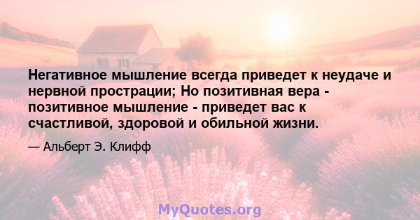 Негативное мышление всегда приведет к неудаче и нервной прострации; Но позитивная вера - позитивное мышление - приведет вас к счастливой, здоровой и обильной жизни.