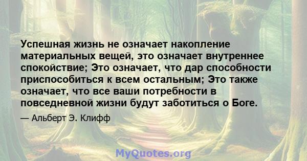 Успешная жизнь не означает накопление материальных вещей, это означает внутреннее спокойствие; Это означает, что дар способности приспособиться к всем остальным; Это также означает, что все ваши потребности в