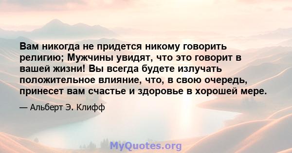 Вам никогда не придется никому говорить религию; Мужчины увидят, что это говорит в вашей жизни! Вы всегда будете излучать положительное влияние, что, в свою очередь, принесет вам счастье и здоровье в хорошей мере.