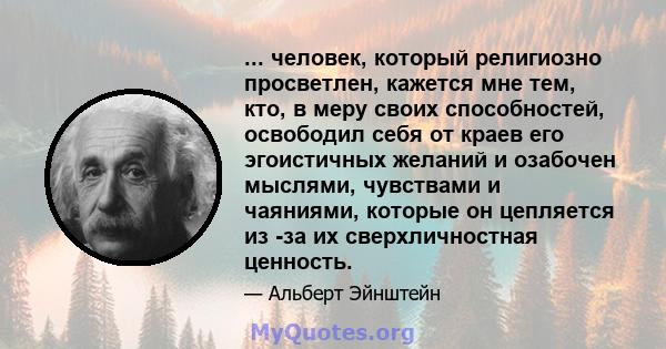 ... человек, который религиозно просветлен, кажется мне тем, кто, в меру своих способностей, освободил себя от краев его эгоистичных желаний и озабочен мыслями, чувствами и чаяниями, которые он цепляется из -за их