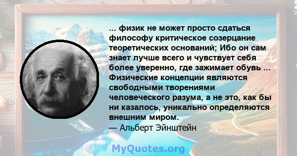 ... физик не может просто сдаться философу критическое созерцание теоретических оснований; Ибо он сам знает лучше всего и чувствует себя более уверенно, где зажимает обувь ... Физические концепции являются свободными