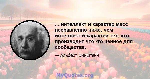 ... интеллект и характер масс несравненно ниже, чем интеллект и характер тех, кто производит что -то ценное для сообщества.