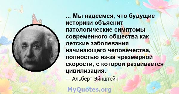 ... Мы надеемся, что будущие историки объяснит патологические симптомы современного общества как детские заболевания начинающего человечества, полностью из-за чрезмерной скорости, с которой развивается цивилизация.