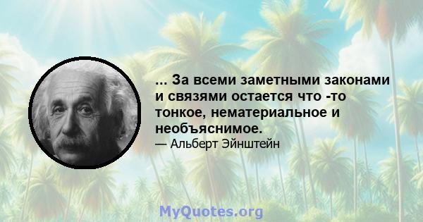 ... За всеми заметными законами и связями остается что -то тонкое, нематериальное и необъяснимое.