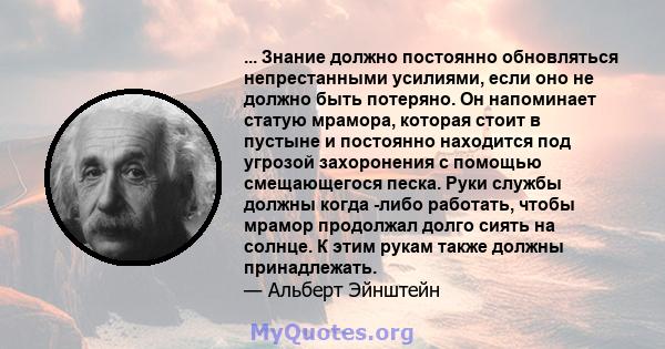 ... Знание должно постоянно обновляться непрестанными усилиями, если оно не должно быть потеряно. Он напоминает статую мрамора, которая стоит в пустыне и постоянно находится под угрозой захоронения с помощью