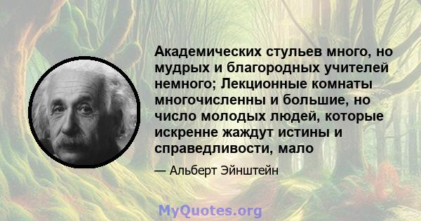 Академических стульев много, но мудрых и благородных учителей немного; Лекционные комнаты многочисленны и большие, но число молодых людей, которые искренне жаждут истины и справедливости, мало