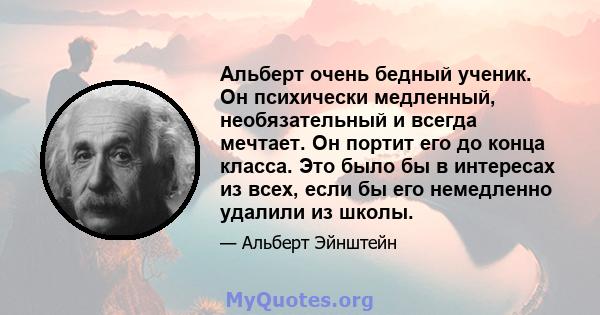 Альберт очень бедный ученик. Он психически медленный, необязательный и всегда мечтает. Он портит его до конца класса. Это было бы в интересах из всех, если бы его немедленно удалили из школы.