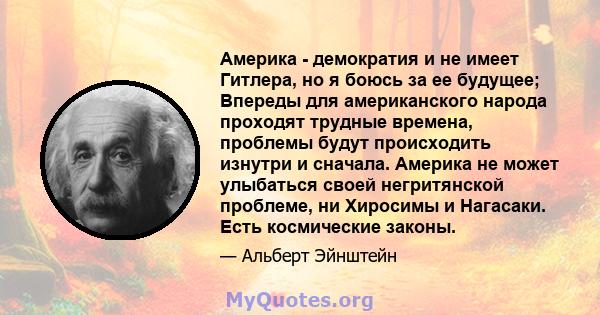 Америка - демократия и не имеет Гитлера, но я боюсь за ее будущее; Впереды для американского народа проходят трудные времена, проблемы будут происходить изнутри и сначала. Америка не может улыбаться своей негритянской