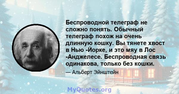 Беспроводной телеграф не сложно понять. Обычный телеграф похож на очень длинную кошку. Вы тянете хвост в Нью -Йорке, и это мяу в Лос -Анджелесе. Беспроводная связь одинакова, только без кошки.