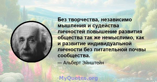 Без творчества, независимо мышления и судейства личностей повышение развития общества так же немыслимо, как и развитие индивидуальной личности без питательной почвы сообщества.