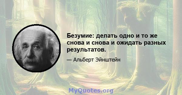 Безумие: делать одно и то же снова и снова и ожидать разных результатов.