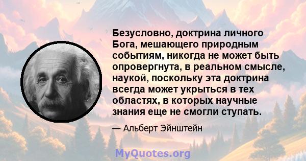 Безусловно, доктрина личного Бога, мешающего природным событиям, никогда не может быть опровергнута, в реальном смысле, наукой, поскольку эта доктрина всегда может укрыться в тех областях, в которых научные знания еще